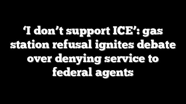 ‘I don’t support ICE’: gas station refusal ignites debate over denying service to federal agents