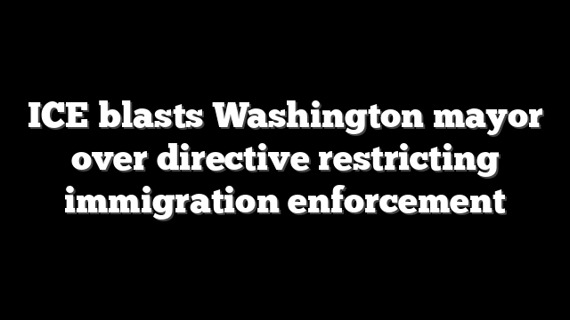 ICE blasts Washington mayor over directive restricting immigration enforcement