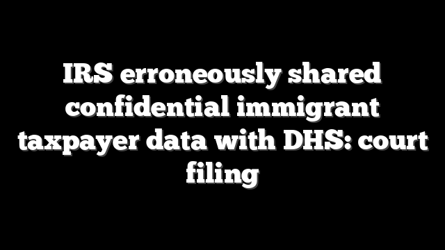 IRS erroneously shared confidential immigrant taxpayer data with DHS: court filing