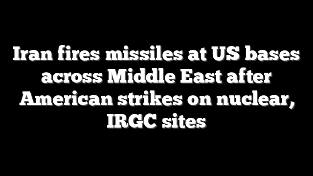 Iran fires missiles at US bases across Middle East after American strikes on nuclear, IRGC sites