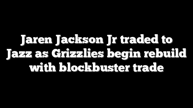 Jaren Jackson Jr traded to Jazz as Grizzlies begin rebuild with blockbuster trade