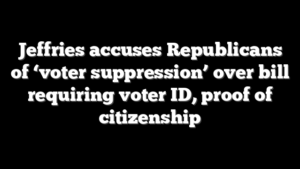 Jeffries accuses Republicans of ‘voter suppression’ over bill requiring voter ID, proof of citizenship