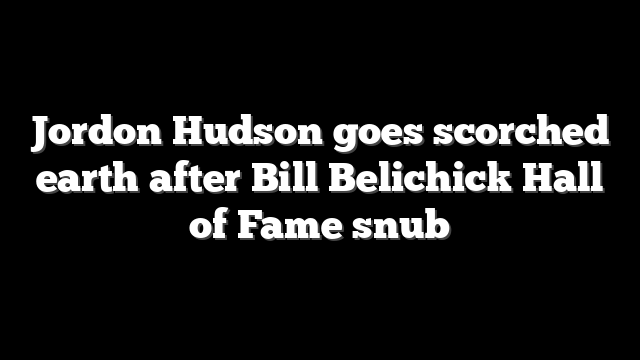 Jordon Hudson goes scorched earth after Bill Belichick Hall of Fame snub