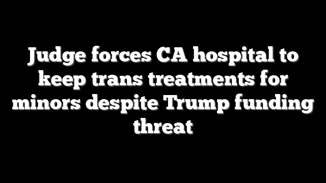 Judge forces CA hospital to keep trans treatments for minors despite Trump funding threat