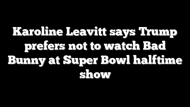 Karoline Leavitt says Trump prefers not to watch Bad Bunny at Super Bowl halftime show