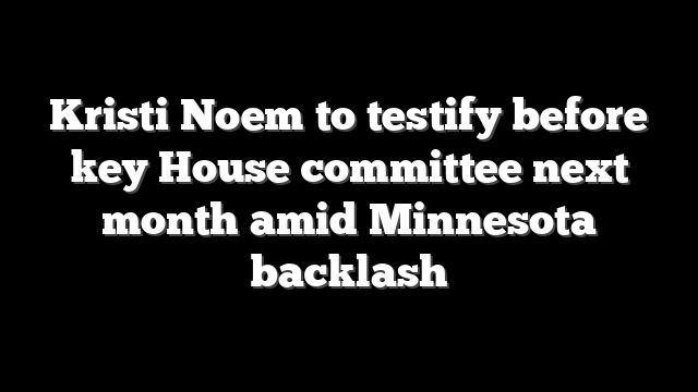 Kristi Noem to testify before key House committee next month amid Minnesota backlash