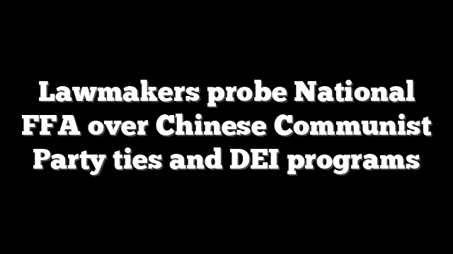 Lawmakers probe National FFA over Chinese Communist Party ties and DEI programs