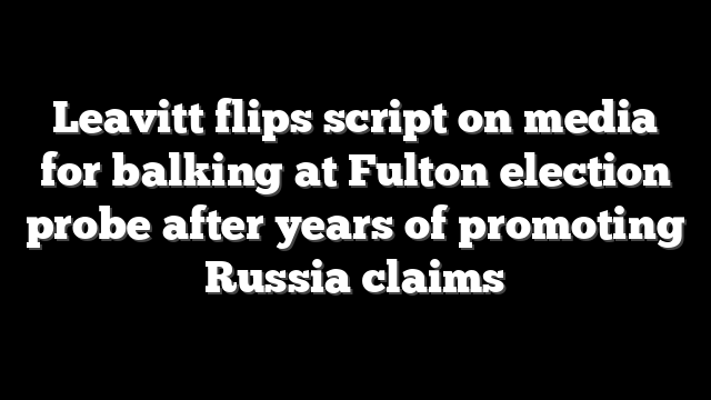 Leavitt flips script on media for balking at Fulton election probe after years of promoting Russia claims
