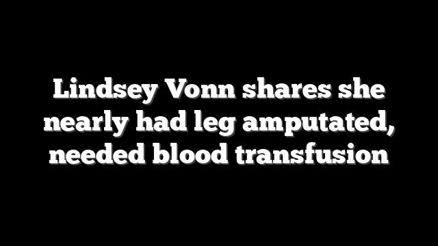 Lindsey Vonn shares she nearly had leg amputated, needed blood transfusion