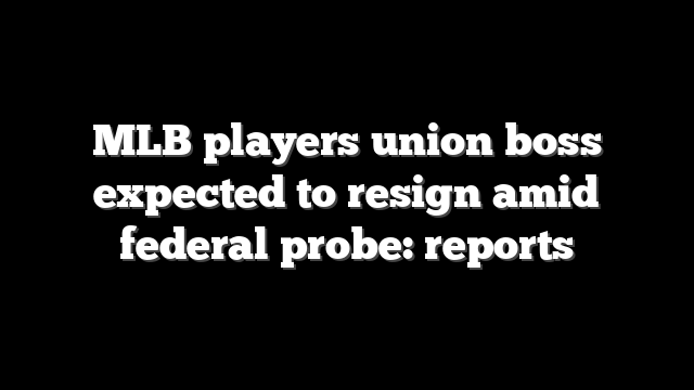 MLB players union boss expected to resign amid federal probe: reports
