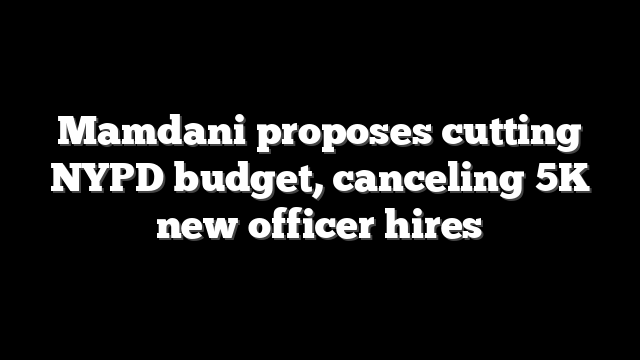 Mamdani proposes cutting NYPD budget, canceling 5K new officer hires