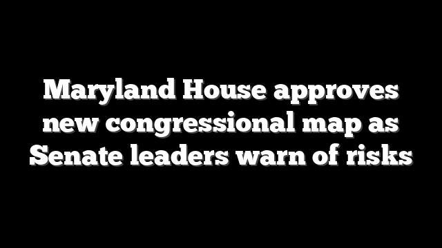 Maryland House approves new congressional map as Senate leaders warn of risks
