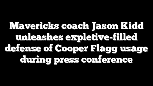 Mavericks coach Jason Kidd unleashes expletive-filled defense of Cooper Flagg usage during press conference