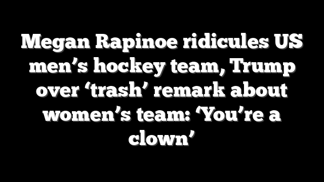 Megan Rapinoe ridicules US men’s hockey team, Trump over ‘trash’ remark about women’s team: ‘You’re a clown’
