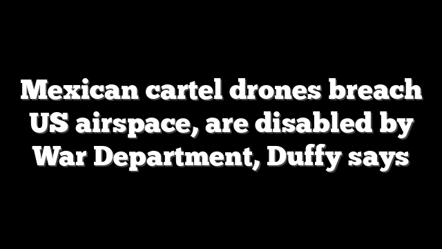 Mexican cartel drones breach US airspace, are disabled by War Department, Duffy says