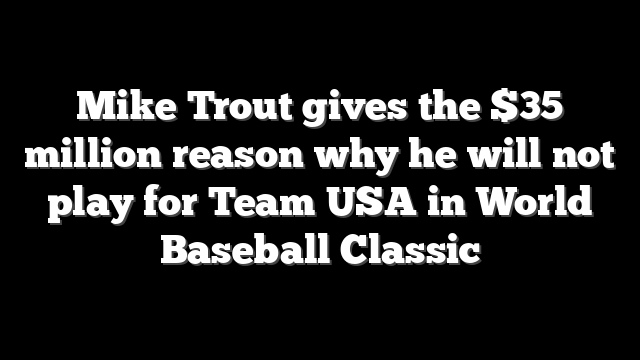Mike Trout gives the $35 million reason why he will not play for Team USA in World Baseball Classic