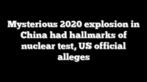 Mysterious 2020 explosion in China had hallmarks of nuclear test, US official alleges