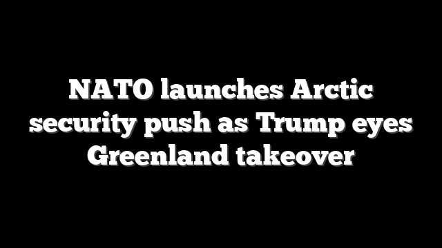 NATO launches Arctic security push as Trump eyes Greenland takeover