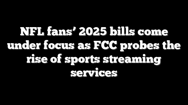 NFL fans’ 2025 bills come under focus as FCC probes the rise of sports streaming services
