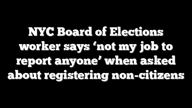 NYC Board of Elections worker says ‘not my job to report anyone’ when asked about registering non-citizens