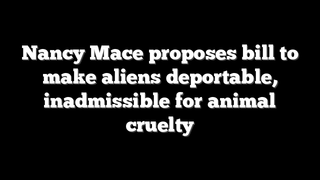 Nancy Mace proposes bill to make aliens deportable, inadmissible for animal cruelty