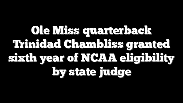 Ole Miss quarterback Trinidad Chambliss granted sixth year of NCAA eligibility by state judge