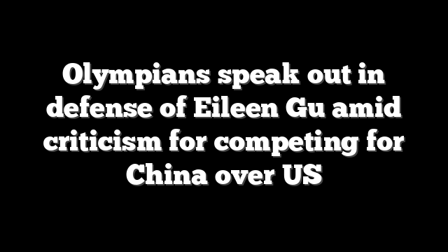 Olympians speak out in defense of Eileen Gu amid criticism for competing for China over US