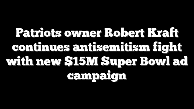 Patriots owner Robert Kraft continues antisemitism fight with new $15M Super Bowl ad campaign