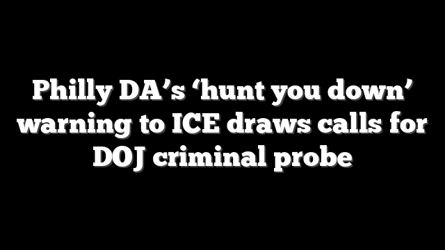 Philly DA’s ‘hunt you down’ warning to ICE draws calls for DOJ criminal probe