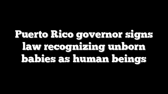Puerto Rico governor signs law recognizing unborn babies as human beings