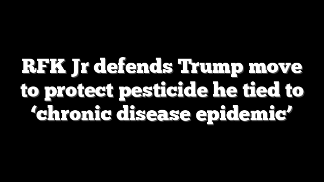 RFK Jr defends Trump move to protect pesticide he tied to ‘chronic disease epidemic’