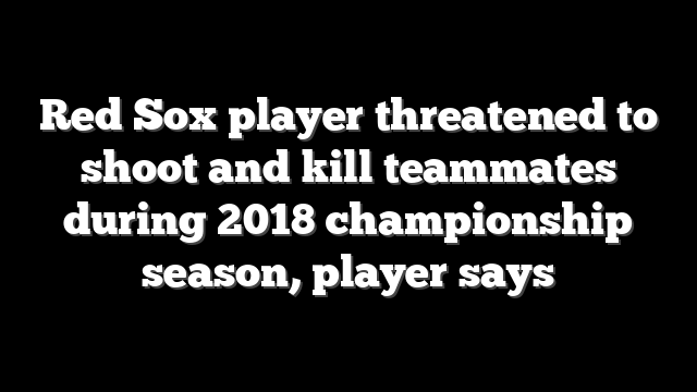 Red Sox player threatened to shoot and kill teammates during 2018 championship season, player says