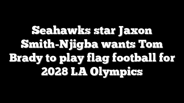 Seahawks star Jaxon Smith-Njigba wants Tom Brady to play flag football for 2028 LA Olympics