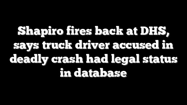Shapiro fires back at DHS, says truck driver accused in deadly crash had legal status in database
