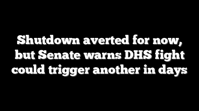 Shutdown averted for now, but Senate warns DHS fight could trigger another in days