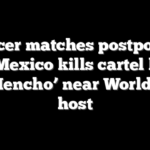 Soccer matches postponed after Mexico kills cartel leader ‘El Mencho’ near World Cup host