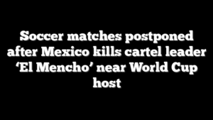 Soccer matches postponed after Mexico kills cartel leader ‘El Mencho’ near World Cup host