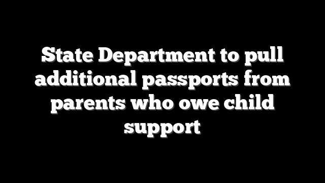 State Department to pull additional passports from parents who owe child support