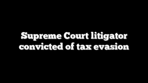 Supreme Court litigator convicted of tax evasion