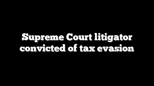 Supreme Court litigator convicted of tax evasion