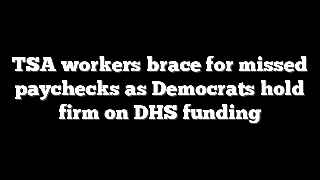 TSA workers brace for missed paychecks as Democrats hold firm on DHS funding