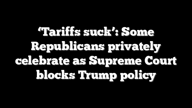 ‘Tariffs suck’: Some Republicans privately celebrate as Supreme Court blocks Trump policy