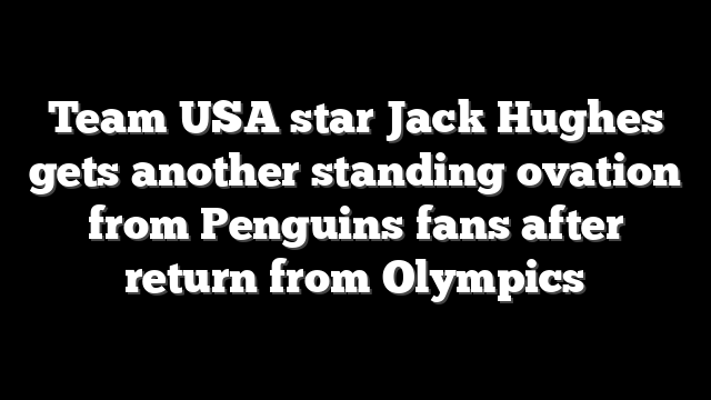 Team USA star Jack Hughes gets another standing ovation from Penguins fans after return from Olympics