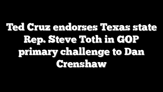 Ted Cruz endorses Texas state Rep. Steve Toth in GOP primary challenge to Dan Crenshaw