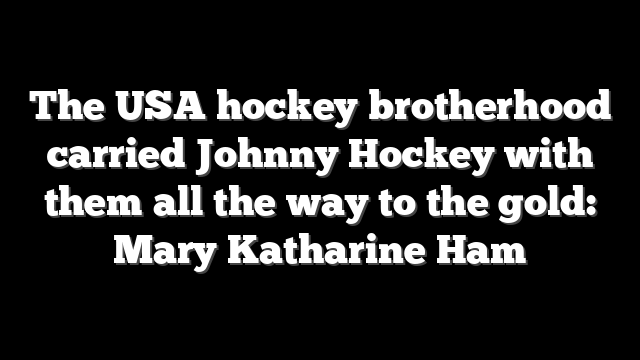The USA hockey brotherhood carried Johnny Hockey with them all the way to the gold: Mary Katharine Ham