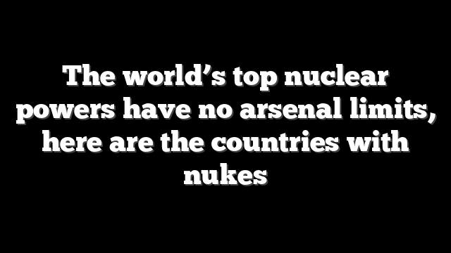 The world’s top nuclear powers have no arsenal limits, here are the countries with nukes