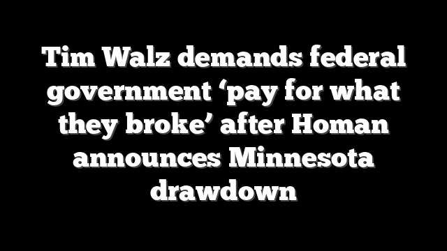 Tim Walz demands federal government ‘pay for what they broke’ after Homan announces Minnesota drawdown