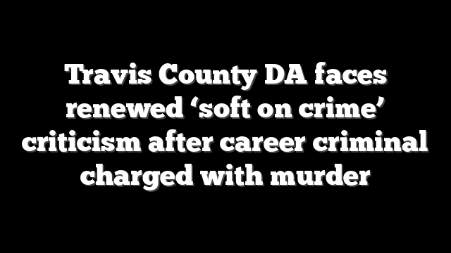 Travis County DA faces renewed ‘soft on crime’ criticism after career criminal charged with murder