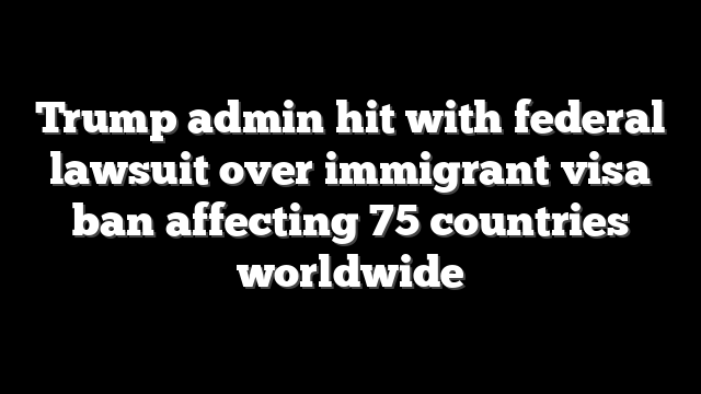 Trump admin hit with federal lawsuit over immigrant visa ban affecting 75 countries worldwide