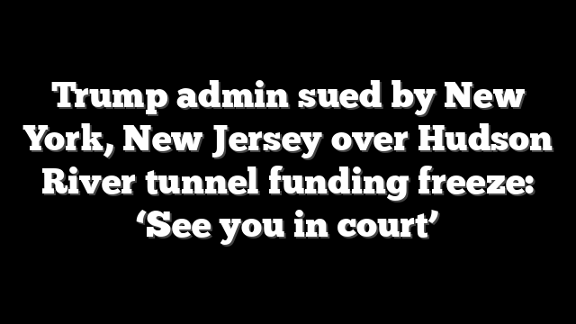 Trump admin sued by New York, New Jersey over Hudson River tunnel funding freeze: ‘See you in court’